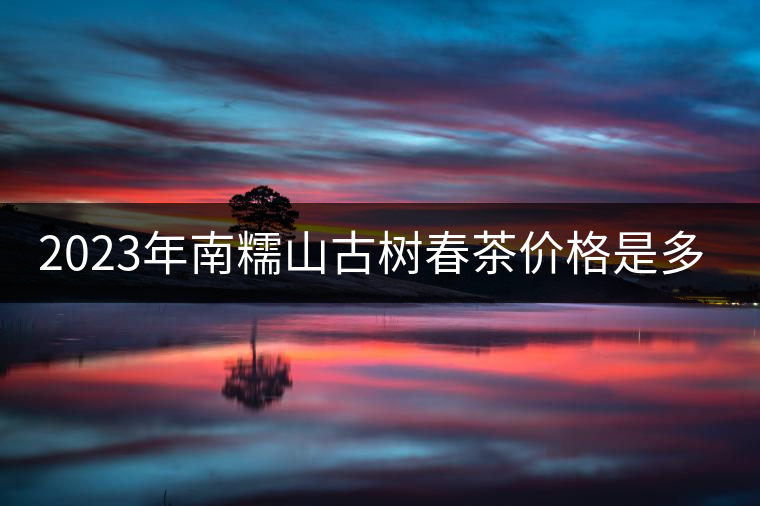 2023年南糯山古樹(shù)春茶價(jià)格是多少？