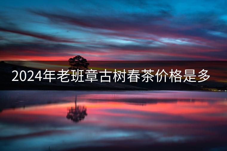 2024年老班章古樹春茶價(jià)格是多少？