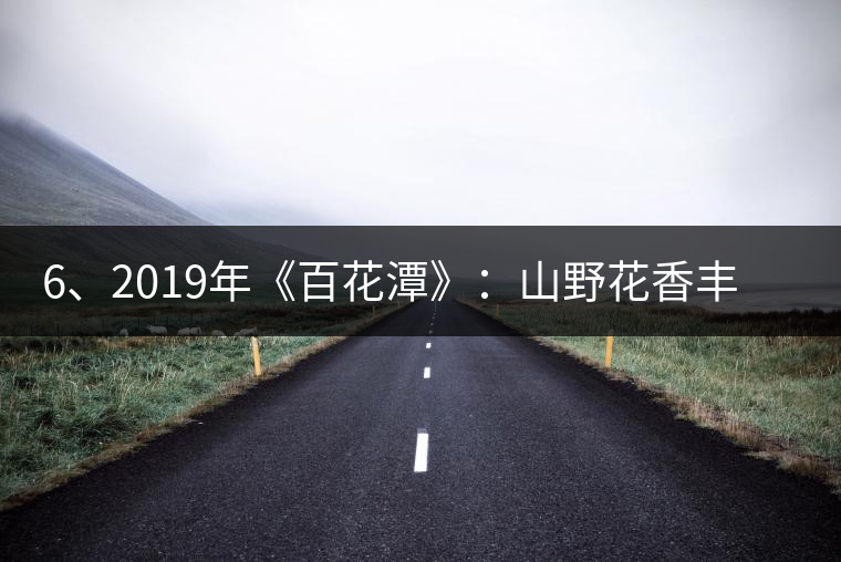 6、2019年《百花潭》：山野花香豐富妖嬈，氣韻強(qiáng)勁，極度甜柔、飽滿