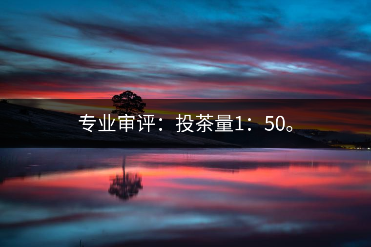 專業(yè)審評(píng)：投茶量1：50。