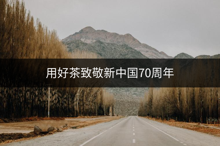 用好茶致敬新中國(guó)70周年