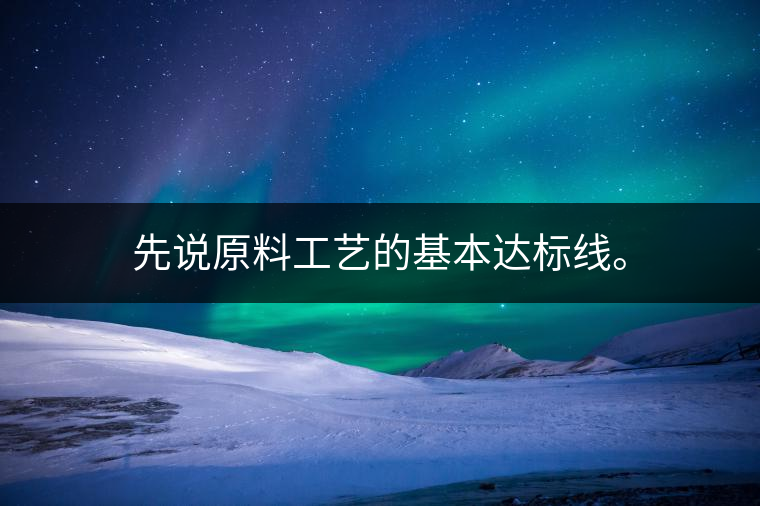 先說原料工藝的基本達(dá)標(biāo)線。