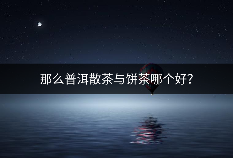 那么普洱散茶與餅茶哪個(gè)好？