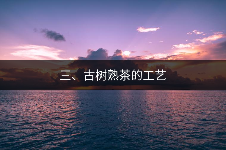 三、古樹熟茶的工藝