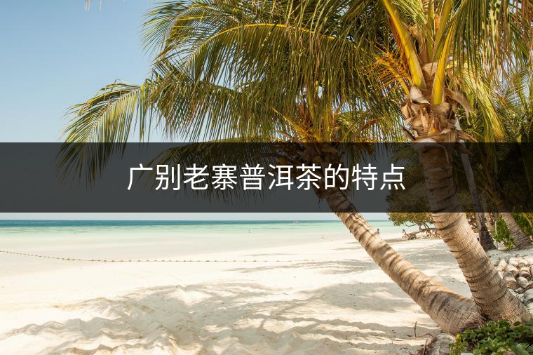 廣別老寨普洱茶的特點