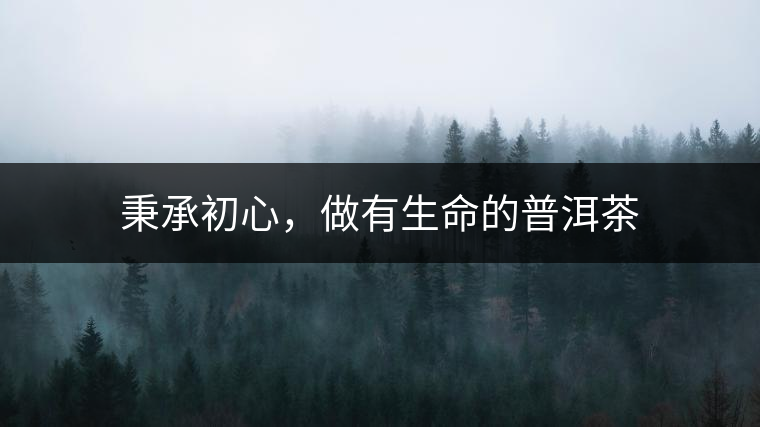 秉承初心，做有生命的普洱茶