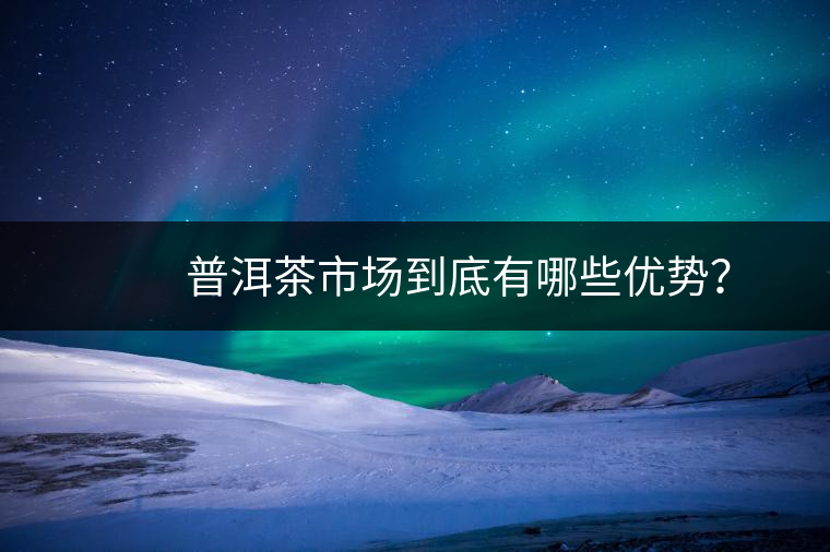 　　普洱茶市場(chǎng)到底有哪些優(yōu)勢(shì)？