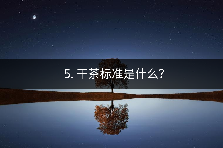 ? 5. 干茶標準是什么？