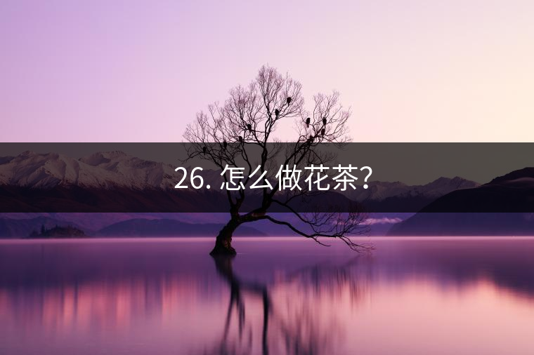 ? 26. 怎么做花茶？