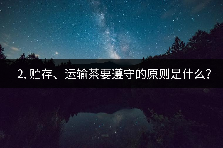 ? 2. 貯存、運輸茶要遵守的原則是什么？