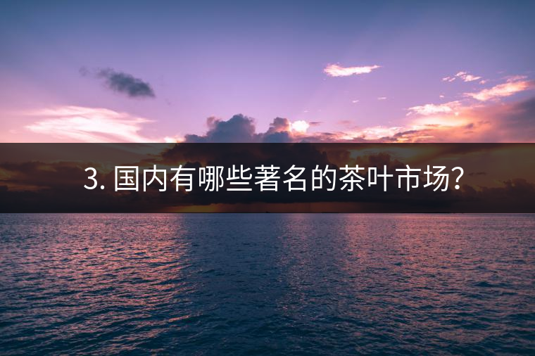 ? 3. 國內(nèi)有哪些著名的茶葉市場？