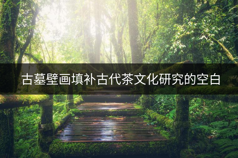 ?古墓壁畫填補(bǔ)古代茶文化研究的空白 ?古墓壁畫填補(bǔ)古代茶文化研究的空白