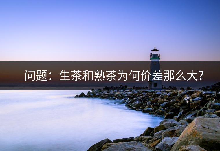 ?? 問題：生茶和熟茶為何價差那么大？