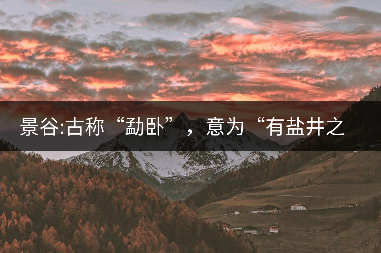 景谷:古稱“勐臥”，意為“有鹽井之地”景谷縣，地處無量山脈西南側