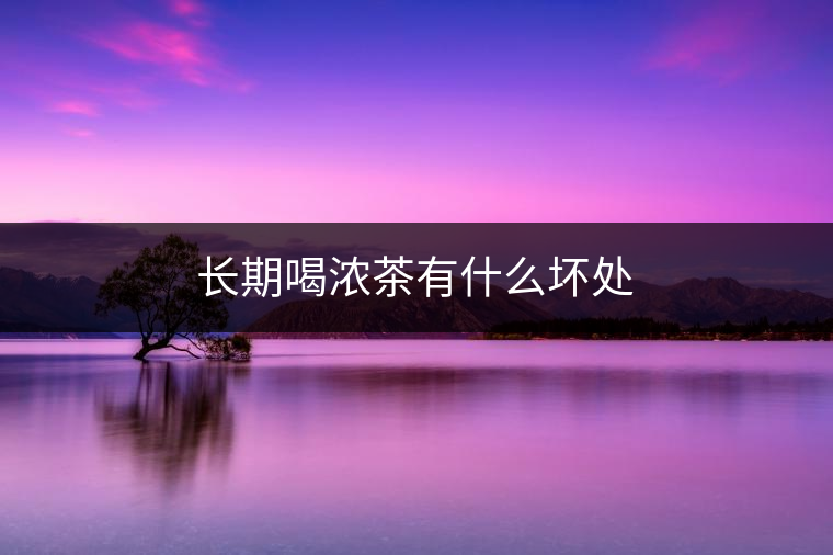 長(zhǎng)期喝濃茶有什么壞處 長(zhǎng)期喝濃茶有什么壞處